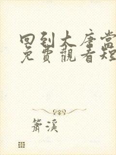 回到大唐当太子免费观看短剧