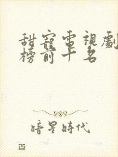 甜宠电视剧排行榜前十名