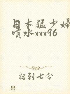日本猛少妇高潮喷水xxx96