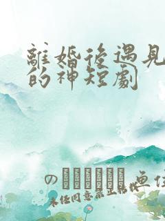 离婚后遇见心软的神短剧