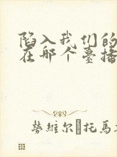 陷入我们的热恋在哪个台播出