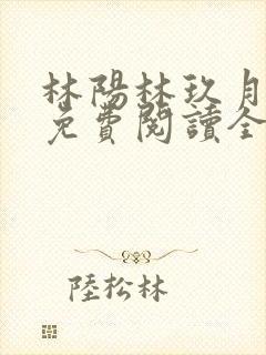 林阳林玖月小说免费阅读全文无弹窗