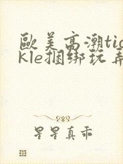 欧美高潮tickle捆绑玩弄丨vk