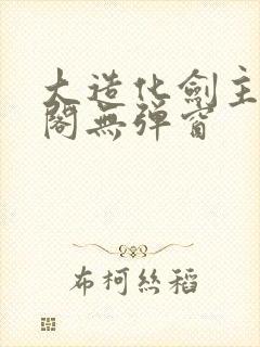 大造化剑主笔趣阁无弹窗