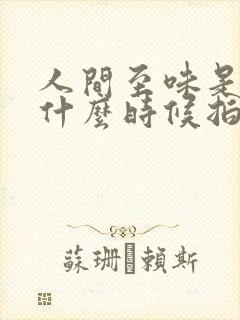 人间至味是清欢什么时候拍的