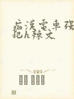 痴汉电车强制侵犯h辣文