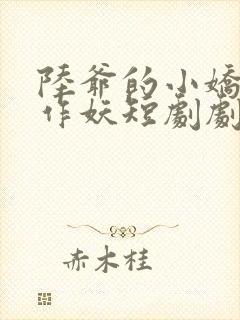 陆爷的小娇妻又作妖短剧剧免费观看全集