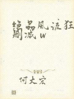 绝品风流狂医未删减 w