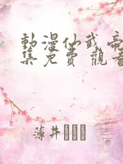 动漫仙武帝尊全集免费 观看