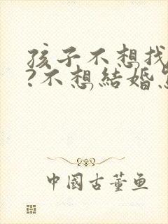 孩子不想找对象?不想结婚怎么办?