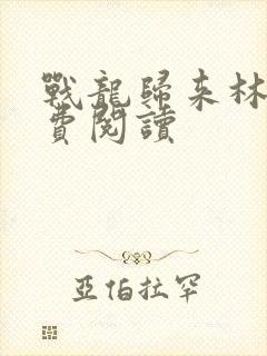 战龙归来林北免费阅读