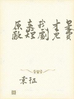 原来我才是真无敌短剧免费观看全集