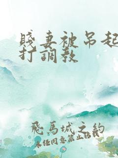 贱妻被吊起来鞭打调教