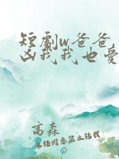 短剧w爸爸,你凶我我也爱你》