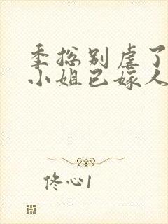 季总别虐了,舒小姐已嫁人免费