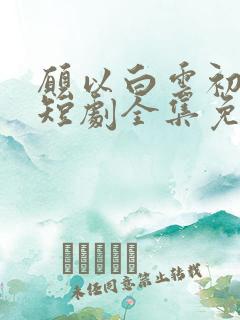 愿以白云初见君短剧全集免费观看