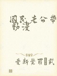 国民老公带回家 动漫