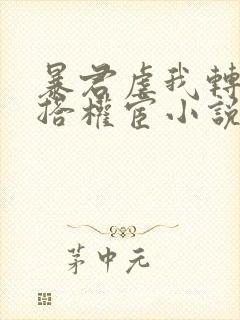 暴君虐我转身勾搭权宦小说免费阅读无弹窗