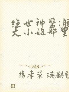 绝世神医:腹黑大小姐哪里看