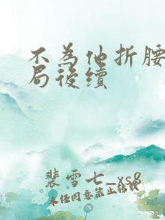 不为他折腰大结局后续