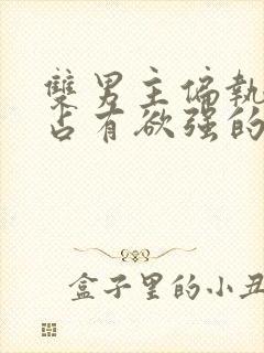 双男主偏执病态占有欲强的小说