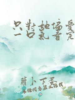 只对她偏爱短剧一口气看完