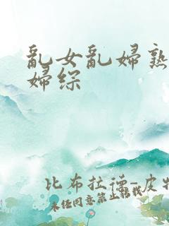 乱女乱妇熟女熟妇综