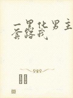 一黑化男主总想套路我