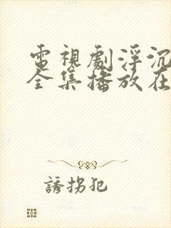 电视剧浮沉免费全集播放在线观看