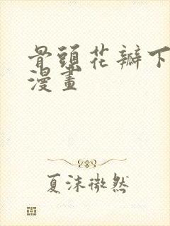 骨头花瓣下拉式漫画