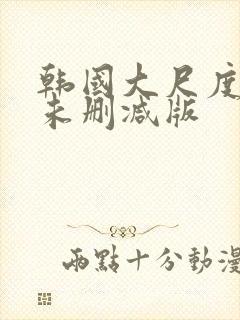 韩国大尺度电影未删减版