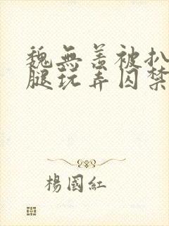 魏无羡被扒开双腿玩弄囚禁