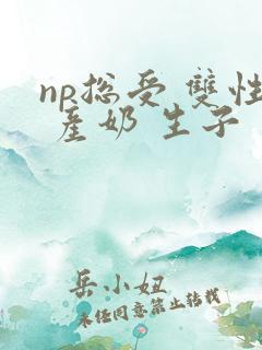 np总受 双性 产奶 生子