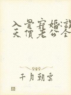 入骨宠婚:误惹天价老公全文阅读免费