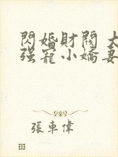 闪婚财阀 大叔强宠小娇妻