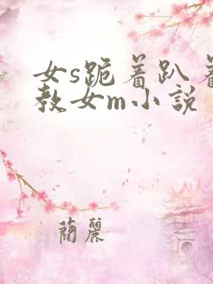 女s跪着趴着调教女m小说