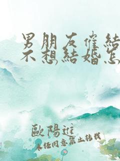 男朋友催结婚我不想结婚怎么办