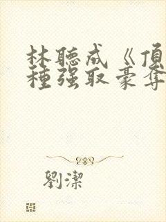 林听成《顶级坏种强取豪夺了》