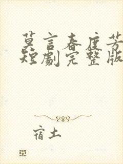 莫言春度芳菲尽短剧完整版