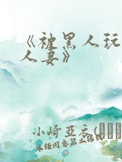 《被黑人玩弄的人妻》