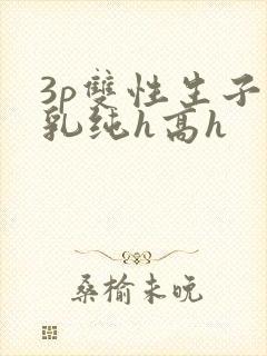 3p双性生子产乳纯h高h