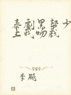 泰剧黑帮少爷爱上我吻戏