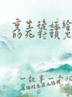 重生后嫁给渣男的死对头免费阅读