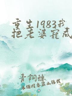 重生1983我把老婆宠成首富在线全文免费阅读