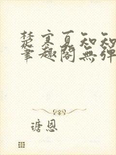 楚寒夏知知番外笔趣阁无弹窗