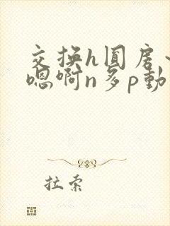 交换h圆房～h嗯啊n多p动漫