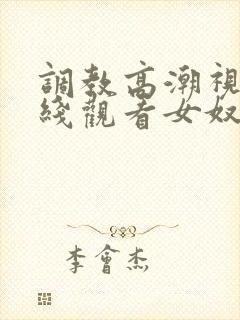 调教高潮视频在线观看女奴