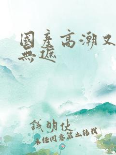 国产高潮又爽又无遮