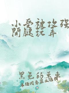 小受被攻强行扒开腿玩弄