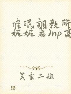 催眠调教所(南婉婉篇)np高h